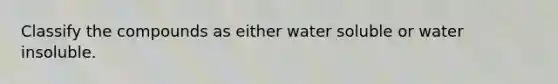 Classify the compounds as either water soluble or water insoluble.