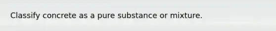 Classify concrete as a pure substance or mixture.