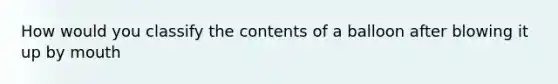 How would you classify the contents of a balloon after blowing it up by mouth