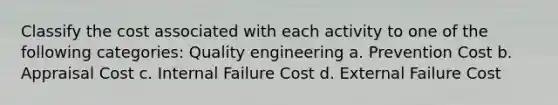 Classify the cost associated with each activity to one of the following categories: Quality engineering a. Prevention Cost b. Appraisal Cost c. Internal Failure Cost d. External Failure Cost