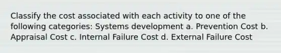 Classify the cost associated with each activity to one of the following categories: Systems development a. Prevention Cost b. Appraisal Cost c. Internal Failure Cost d. External Failure Cost