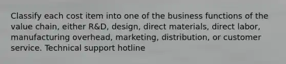 Classify each cost item into one of the business functions of the value chain, either R&D, design, direct materials, direct labor, manufacturing overhead, marketing, distribution, or customer service. Technical support hotline