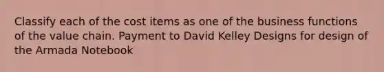 Classify each of the cost items as one of the business functions of the value chain. Payment to David Kelley Designs for design of the Armada Notebook