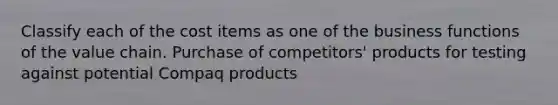 Classify each of the cost items as one of the business functions of the value chain. Purchase of competitors' products for testing against potential Compaq products