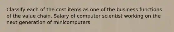 Classify each of the cost items as one of the business functions of the value chain. Salary of computer scientist working on the next generation of minicomputers