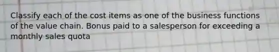 Classify each of the cost items as one of the business functions of the value chain. Bonus paid to a salesperson for exceeding a monthly sales quota