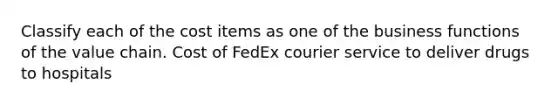 Classify each of the cost items as one of the business functions of the value chain. Cost of FedEx courier service to deliver drugs to hospitals