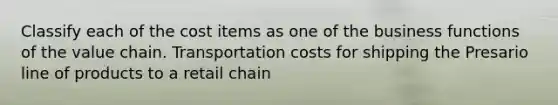 Classify each of the cost items as one of the business functions of the value chain. Transportation costs for shipping the Presario line of products to a retail chain