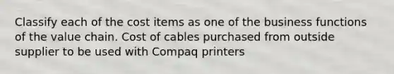 Classify each of the cost items as one of the business functions of the value chain. Cost of cables purchased from outside supplier to be used with Compaq printers