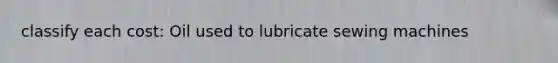 classify each cost: Oil used to lubricate sewing machines