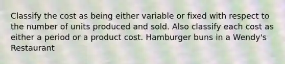 Classify the cost as being either variable or fixed with respect to the number of units produced and sold. Also classify each cost as either a period or a product cost. Hamburger buns in a Wendy's Restaurant