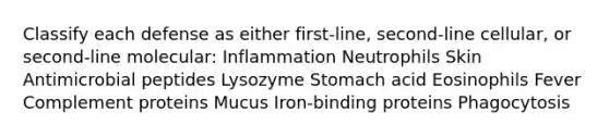 Classify each defense as either first-line, second-line cellular, or second-line molecular: Inflammation Neutrophils Skin Antimicrobial peptides Lysozyme Stomach acid Eosinophils Fever Complement proteins Mucus Iron-binding proteins Phagocytosis