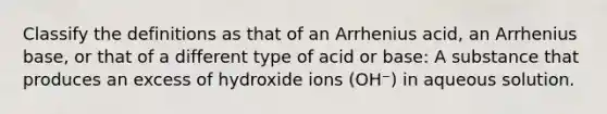 Classify the definitions as that of an Arrhenius acid, an Arrhenius base, or that of a different type of acid or base: A substance that produces an excess of hydroxide ions (OH⁻) in aqueous solution.