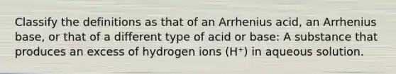 Classify the definitions as that of an Arrhenius acid, an Arrhenius base, or that of a different type of acid or base: A substance that produces an excess of hydrogen ions (H⁺) in aqueous solution.