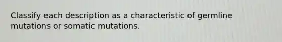 Classify each description as a characteristic of germline mutations or somatic mutations.