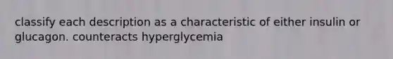 classify each description as a characteristic of either insulin or glucagon. counteracts hyperglycemia