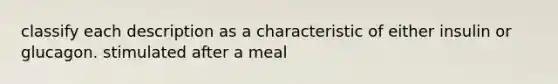 classify each description as a characteristic of either insulin or glucagon. stimulated after a meal