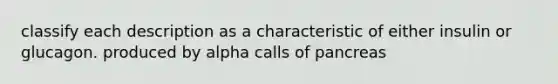 classify each description as a characteristic of either insulin or glucagon. produced by alpha calls of pancreas