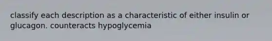 classify each description as a characteristic of either insulin or glucagon. counteracts hypoglycemia