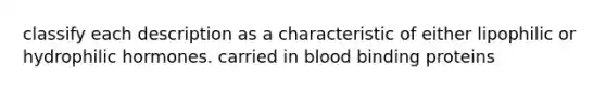 classify each description as a characteristic of either lipophilic or hydrophilic hormones. carried in blood binding proteins