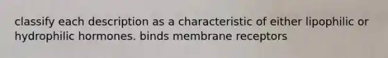 classify each description as a characteristic of either lipophilic or hydrophilic hormones. binds membrane receptors