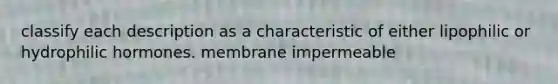 classify each description as a characteristic of either lipophilic or hydrophilic hormones. membrane impermeable