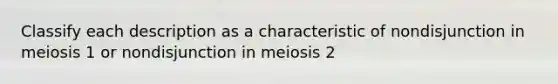 Classify each description as a characteristic of nondisjunction in meiosis 1 or nondisjunction in meiosis 2