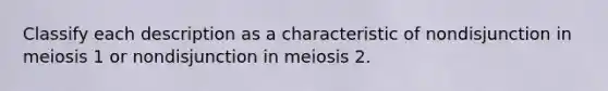 Classify each description as a characteristic of nondisjunction in meiosis 1 or nondisjunction in meiosis 2.