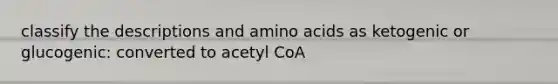 classify the descriptions and amino acids as ketogenic or glucogenic: converted to acetyl CoA