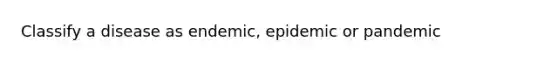 Classify a disease as endemic, epidemic or pandemic