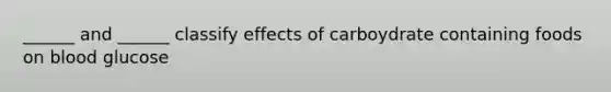 ______ and ______ classify effects of carboydrate containing foods on blood glucose