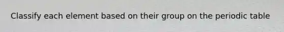Classify each element based on their group on <a href='https://www.questionai.com/knowledge/kIrBULvFQz-the-periodic-table' class='anchor-knowledge'>the periodic table</a>