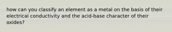 how can you classify an element as a metal on the basis of their electrical conductivity and the acid-base character of their oxides?