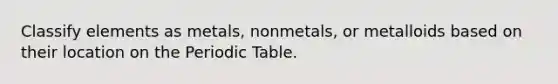 Classify elements as metals, nonmetals, or metalloids based on their location on the Periodic Table.