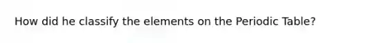 How did he classify the elements on <a href='https://www.questionai.com/knowledge/kIrBULvFQz-the-periodic-table' class='anchor-knowledge'>the periodic table</a>?