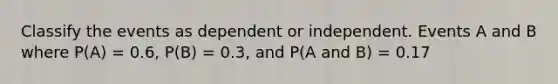 Classify the events as dependent or independent. Events A and B where P(A) = 0.6, P(B) = 0.3, and P(A and B) = 0.17