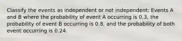 Classify the events as independent or not independent: Events A and B where the probability of event A occurring is 0.3, the probability of event B occurring is 0.8, and the probability of both event occurring is 0.24.