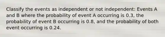 Classify the events as independent or not independent: Events A and B where the probability of event A occurring is 0.3, the probability of event B occurring is 0.8, and the probability of both event occurring is 0.24.