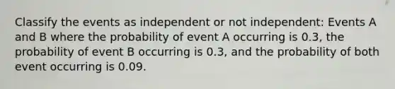 Classify the events as independent or not independent: Events A and B where the probability of event A occurring is 0.3, the probability of event B occurring is 0.3, and the probability of both event occurring is 0.09.