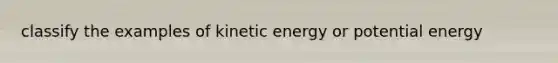 classify the examples of kinetic energy or potential energy