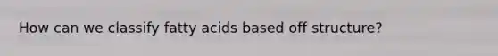 How can we classify fatty acids based off structure?