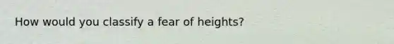 How would you classify a fear of heights?