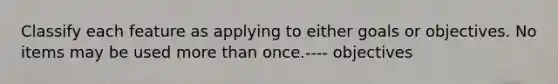 Classify each feature as applying to either goals or objectives. No items may be used <a href='https://www.questionai.com/knowledge/keWHlEPx42-more-than' class='anchor-knowledge'>more than</a> once.---- objectives
