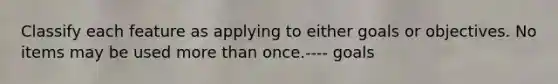 Classify each feature as applying to either goals or objectives. No items may be used more than once.---- goals
