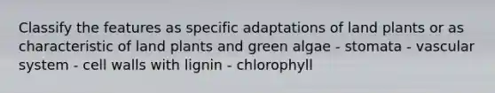 Classify the features as specific adaptations of land plants or as characteristic of land plants and green algae - stomata - vascular system - cell walls with lignin - chlorophyll