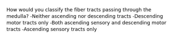 How would you classify the fiber tracts passing through the medulla? -Neither ascending nor descending tracts -Descending motor tracts only -Both ascending sensory and descending motor tracts -Ascending sensory tracts only