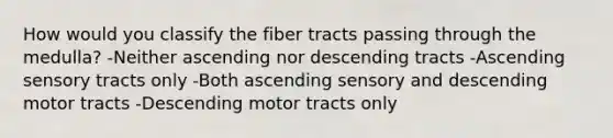 How would you classify the fiber tracts passing through the medulla? -Neither ascending nor descending tracts -Ascending sensory tracts only -Both ascending sensory and descending motor tracts -Descending motor tracts only