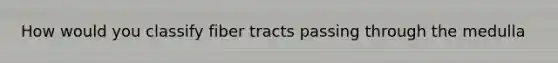 How would you classify fiber tracts passing through the medulla