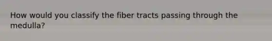 How would you classify the fiber tracts passing through the medulla?