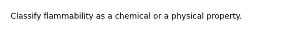 Classify flammability as a chemical or a physical property.